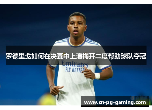 罗德里戈如何在决赛中上演梅开二度帮助球队夺冠 罗德里戈如何在决赛中上演梅开二度帮助球队夺冠