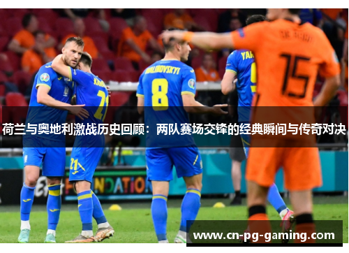 荷兰与奥地利激战历史回顾:两队赛场交锋的经典瞬间与传奇对决 荷兰与奥地利激战历史回顾:两队赛场交锋的经典瞬间与传奇对决
