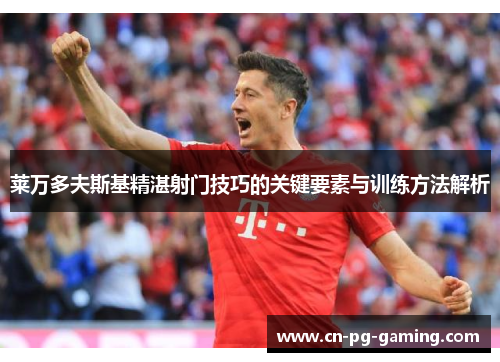 莱万多夫斯基精湛射门技巧的关键要素与训练方法解析 莱万多夫斯基精湛射门技巧的关键要素与训练方法解析