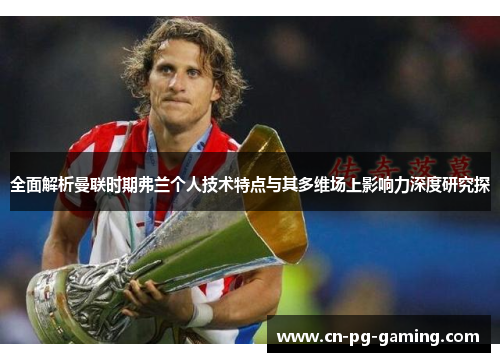 全面解析曼联时期弗兰个人技术特点与其多维场上影响力深度研究探