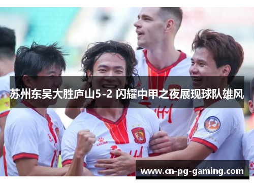 苏州东吴大胜庐山5-2 闪耀中甲之夜展现球队雄风 苏州东吴大胜庐山5-2 闪耀中甲之夜展现球队雄风