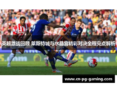 英超激战回顾 莱斯特城与水晶宫精彩对决全程亮点解析 英超激战回顾 莱斯特城与水晶宫精彩对决全程亮点解析