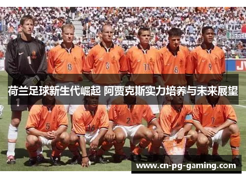 荷兰足球新生代崛起 阿贾克斯实力培养与未来展望 荷兰足球新生代崛起 阿贾克斯实力培养与未来展望