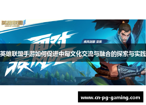 英雄联盟手游如何促进中匈文化交流与融合的探索与实践 英雄联盟手游如何促进中匈文化交流与融合的探索与实践