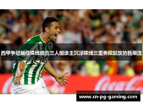 西甲争冠最佳锋线组合三人组谁主沉浮锋线三重奏掀起攻势新潮流