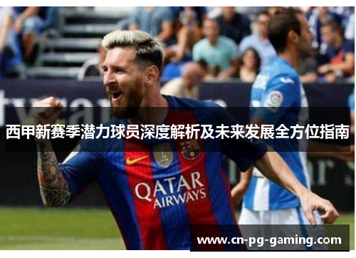 西甲新赛季潜力球员深度解析及未来发展全方位指南 西甲新赛季潜力球员深度解析及未来发展全方位指南