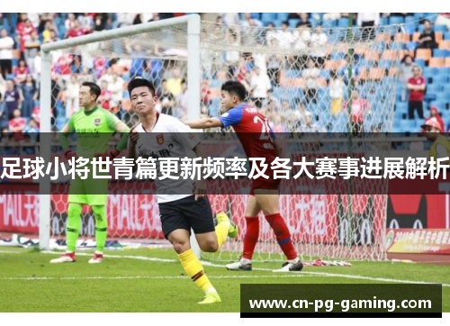 足球小将世青篇更新频率及各大赛事进展解析
