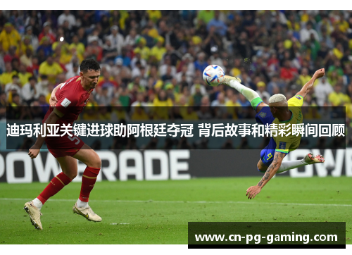 迪玛利亚关键进球助阿根廷夺冠 背后故事和精彩瞬间回顾 迪玛利亚关键进球助阿根廷夺冠 背后故事和精彩瞬间回顾