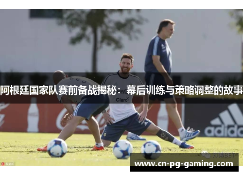 阿根廷国家队赛前备战揭秘:幕后训练与策略调整的故事 阿根廷国家队赛前备战揭秘:幕后训练与策略调整的故事