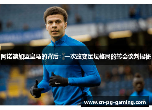 阿诺德加盟皇马的背后:一次改变足坛格局的转会谈判揭秘 阿诺德加盟皇马的背后:一次改变足坛格局的转会谈判揭秘