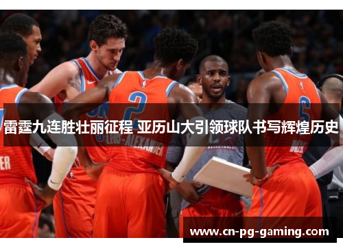 雷霆九连胜壮丽征程 亚历山大引领球队书写辉煌历史 雷霆九连胜壮丽征程 亚历山大引领球队书写辉煌历史