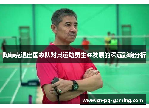 陶菲克退出国家队对其运动员生涯发展的深远影响分析