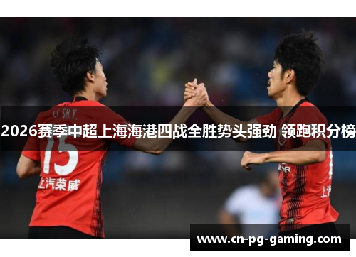 2026赛季中超上海海港四战全胜势头强劲 领跑积分榜