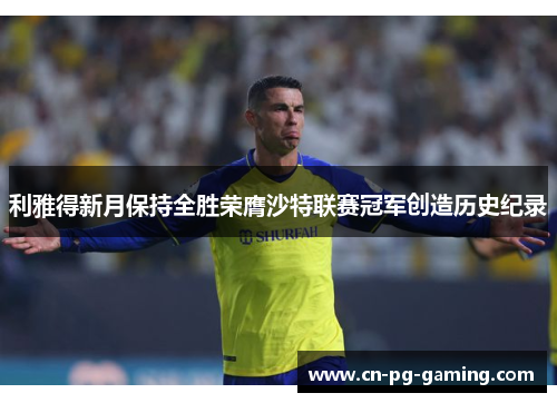 利雅得新月保持全胜荣膺沙特联赛冠军创造历史纪录